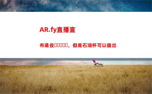 AR.fy直播宣布退役，但是石油杯可以復出